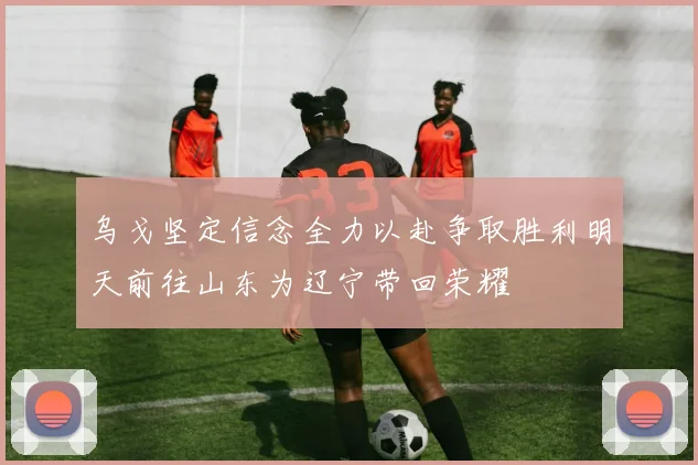 乌戈坚定信念全力以赴争取胜利明天前往山东为辽宁带回荣耀