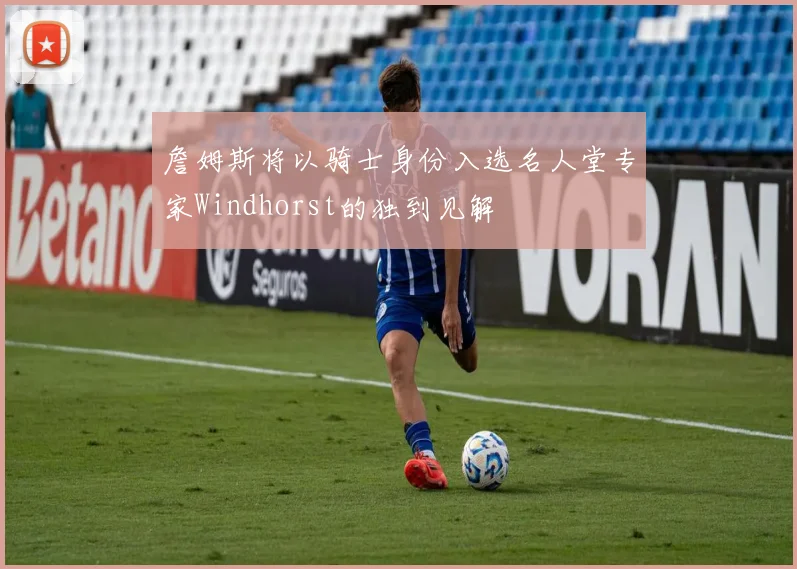 詹姆斯将以骑士身份入选名人堂专家Windhorst的独到见解