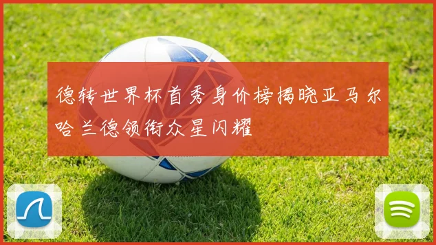 德转世界杯首秀身价榜揭晓亚马尔哈兰德领衔众星闪耀