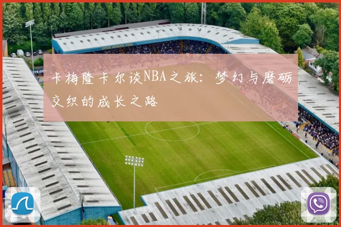 卡梅隆卡尔谈NBA之旅：梦幻与磨砺交织的成长之路