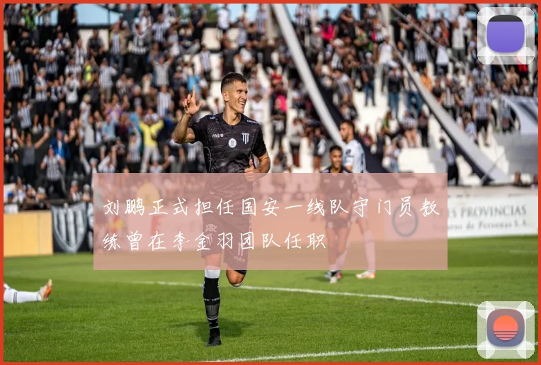 刘鹏正式担任国安一线队守门员教练曾在李金羽团队任职