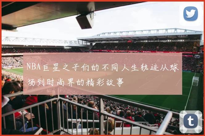 NBA巨星之子们的不同人生轨迹从球场到时尚界的精彩故事