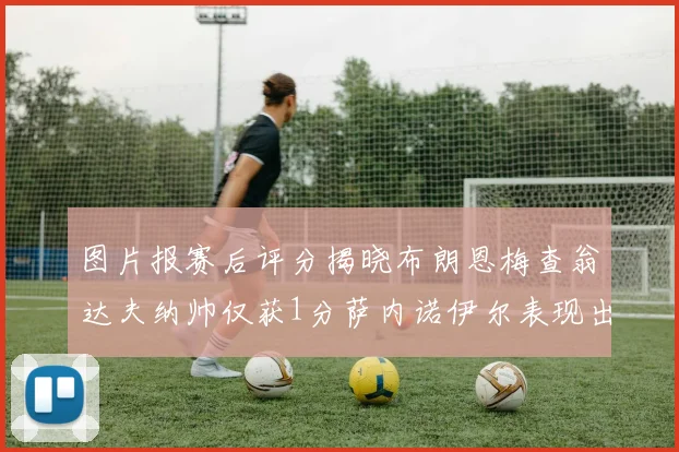 图片报赛后评分揭晓布朗恩梅查翁达夫纳帅仅获1分萨内诺伊尔表现出色获3分