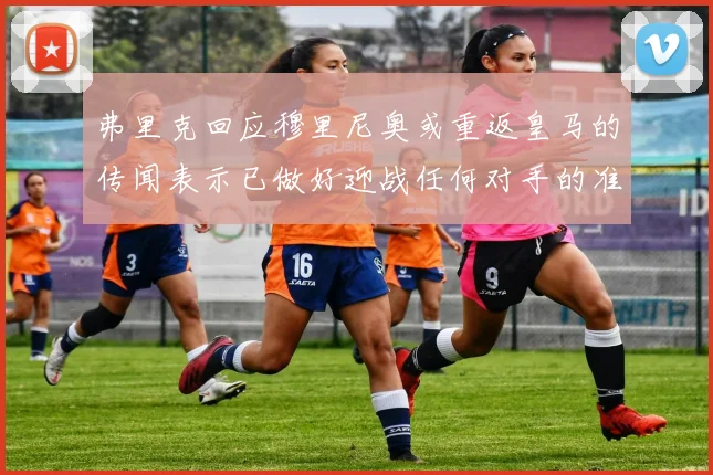 弗里克回应穆里尼奥或重返皇马的传闻表示已做好迎战任何对手的准备