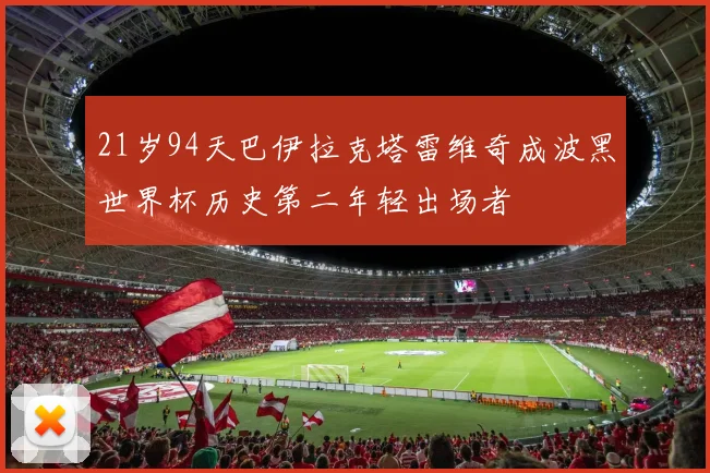 21岁94天巴伊拉克塔雷维奇成波黑世界杯历史第二年轻出场者