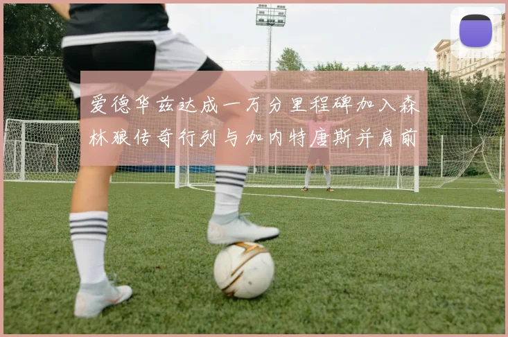 爱德华兹达成一万分里程碑加入森林狼传奇行列与加内特唐斯并肩前行