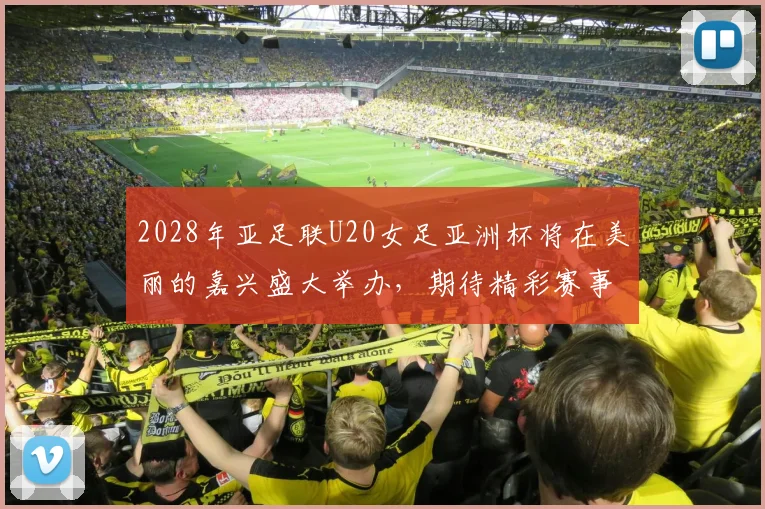 2028年亚足联U20女足亚洲杯将在美丽的嘉兴盛大举办，期待精彩赛事来临