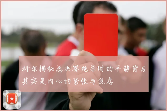 科尔揭秘总决赛绝杀时的平静背后其实是内心的紧张与焦虑
