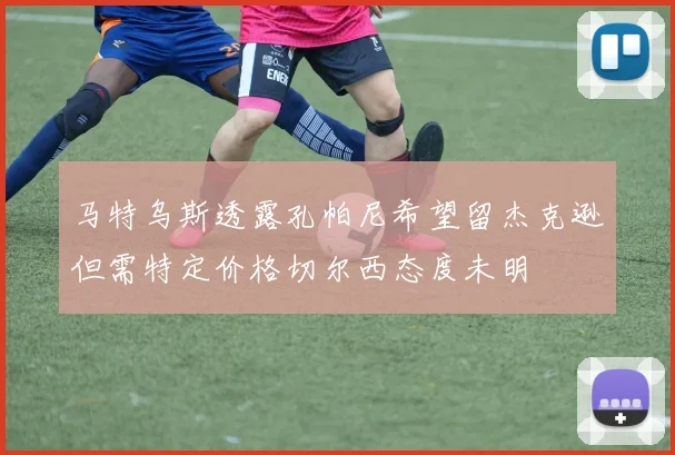 马特乌斯透露孔帕尼希望留杰克逊但需特定价格切尔西态度未明