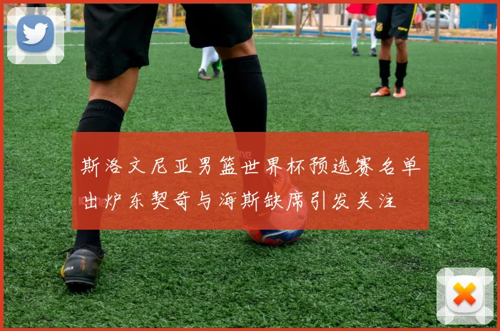 斯洛文尼亚男篮世界杯预选赛名单出炉东契奇与海斯缺席引发关注