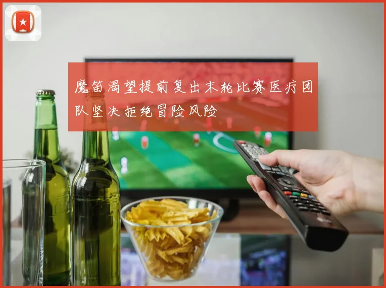 魔笛渴望提前复出末轮比赛医疗团队坚决拒绝冒险风险