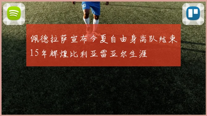 佩德拉萨宣布今夏自由身离队结束15年辉煌比利亚雷亚尔生涯