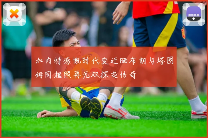加内特感慨时代变迁晒布朗与塔图姆同框照再无双探花传奇