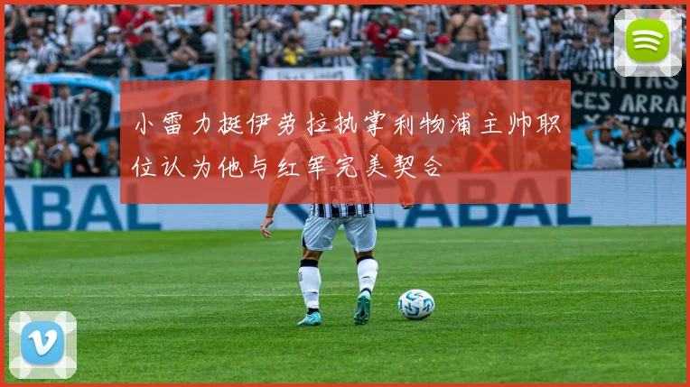 小雷力挺伊劳拉执掌利物浦主帅职位认为他与红军完美契合