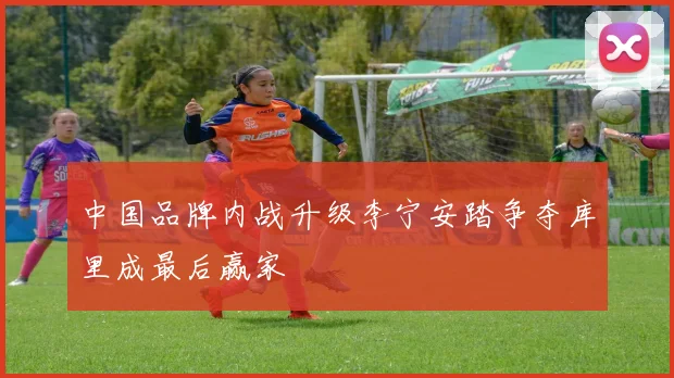 中国品牌内战升级李宁安踏争夺库里成最后赢家