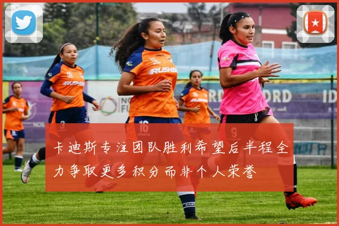 卡迪斯专注团队胜利希望后半程全力争取更多积分而非个人荣誉