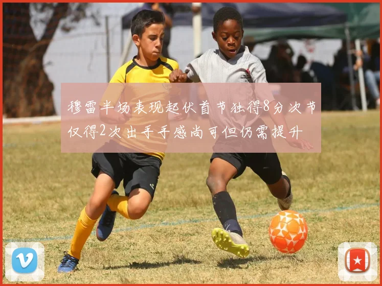 穆雷半场表现起伏首节独得8分次节仅得2次出手手感尚可但仍需提升