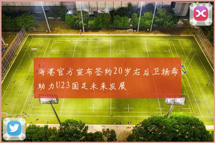 海港官方宣布签约20岁右后卫杨希助力U23国足未来发展