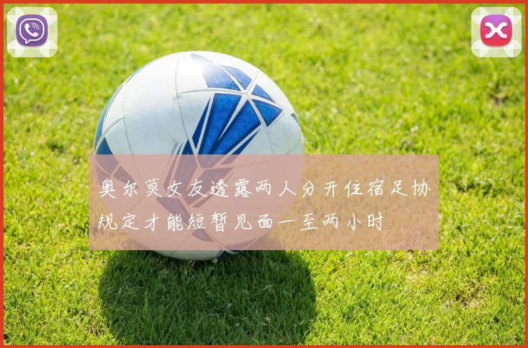 奥尔莫女友透露两人分开住宿足协规定才能短暂见面一至两小时