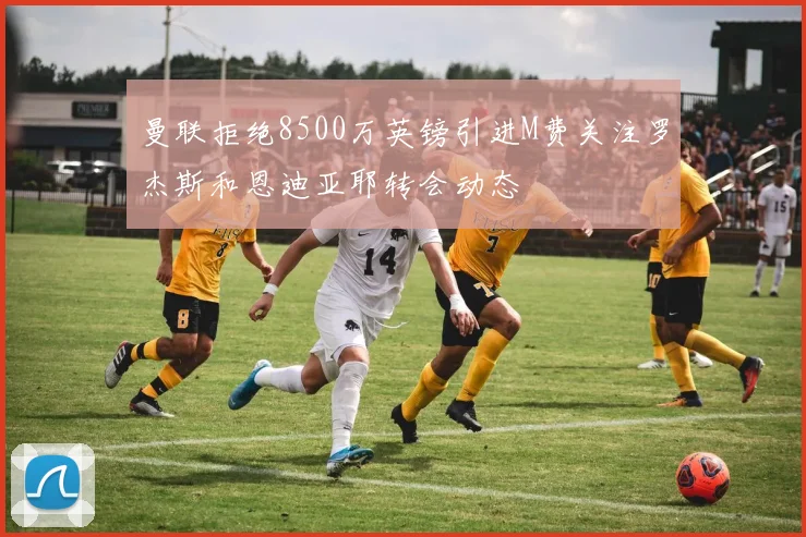曼联拒绝8500万英镑引进M费关注罗杰斯和恩迪亚耶转会动态